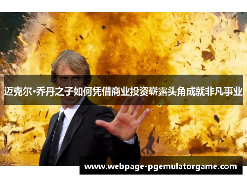 迈克尔·乔丹之子如何凭借商业投资崭露头角成就非凡事业 迈克尔·乔丹之子如何凭借商业投资崭露头角成就非凡事业