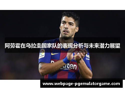 阿劳霍在乌拉圭国家队的表现分析与未来潜力展望