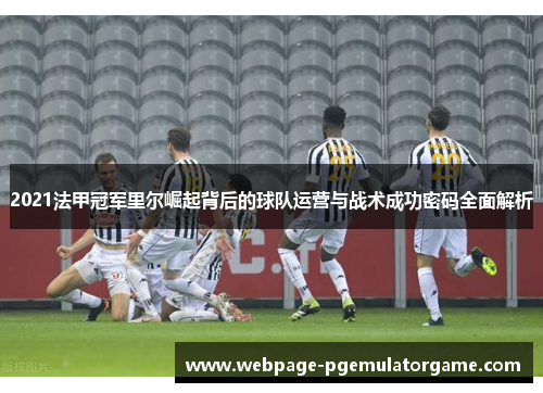 2021法甲冠军里尔崛起背后的球队运营与战术成功密码全面解析 2021法甲冠军里尔崛起背后的球队运营与战术成功密码全面解析