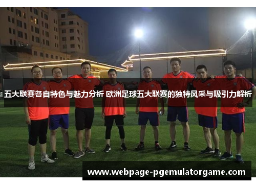 五大联赛各自特色与魅力分析 欧洲足球五大联赛的独特风采与吸引力解析 五大联赛各自特色与魅力分析 欧洲足球五大联赛的独特风采与吸引力解析