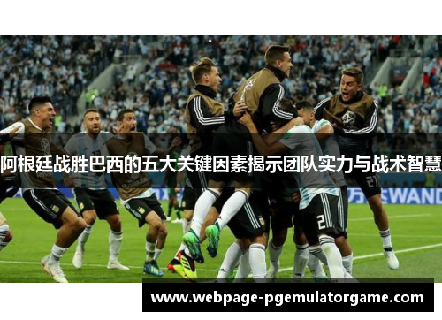 阿根廷战胜巴西的五大关键因素揭示团队实力与战术智慧