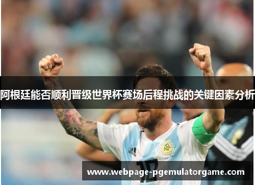 阿根廷能否顺利晋级世界杯赛场后程挑战的关键因素分析