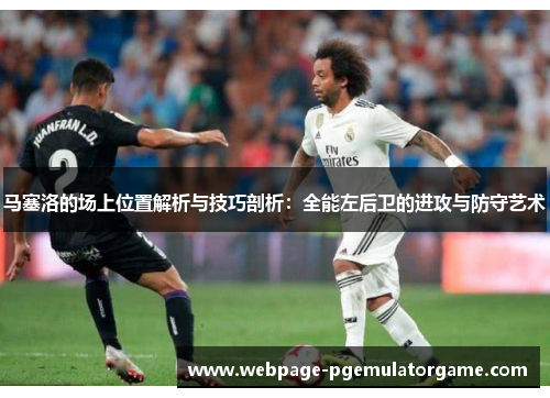 马塞洛的场上位置解析与技巧剖析：全能左后卫的进攻与防守艺术