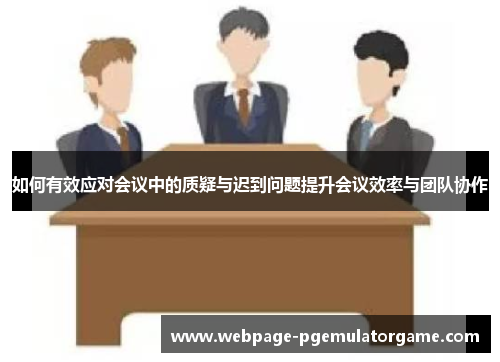 如何有效应对会议中的质疑与迟到问题提升会议效率与团队协作