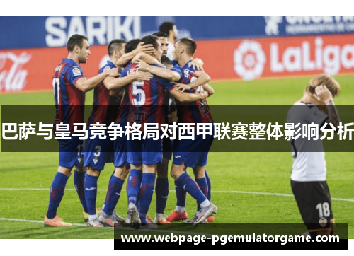 巴萨与皇马竞争格局对西甲联赛整体影响分析
