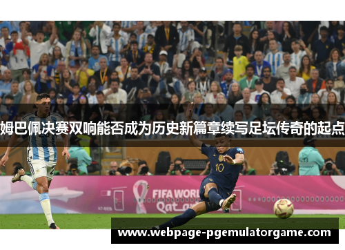 姆巴佩决赛双响能否成为历史新篇章续写足坛传奇的起点