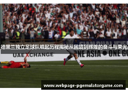 德黑兰独立足球队崛起历程揭秘从困境到辉煌的奋斗与荣光