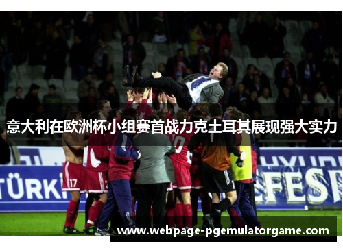 意大利在欧洲杯小组赛首战力克土耳其展现强大实力