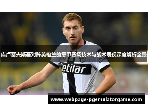 库卢塞夫斯基对阵英格兰的意甲赛场技术与战术表现深度解析全景