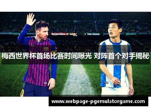 梅西世界杯首场比赛时间曝光 对阵首个对手揭秘