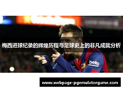 梅西进球纪录的辉煌历程与足球史上的非凡成就分析