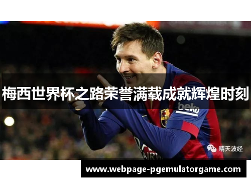 梅西世界杯之路荣誉满载成就辉煌时刻