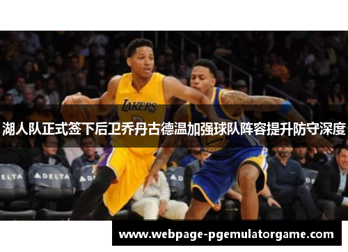 湖人队正式签下后卫乔丹古德温加强球队阵容提升防守深度