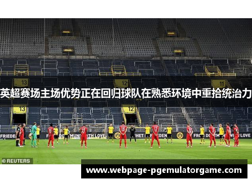 英超赛场主场优势正在回归球队在熟悉环境中重拾统治力