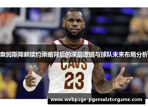 詹姆斯降薪续约策略背后的深层逻辑与球队未来布局分析