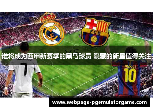 谁将成为西甲新赛季的黑马球员 隐藏的新星值得关注