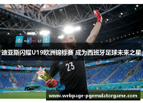 迪亚斯闪耀U19欧洲锦标赛 成为西班牙足球未来之星