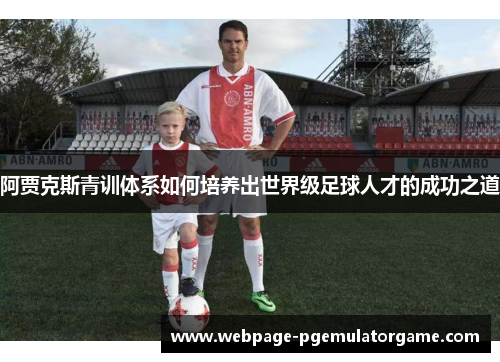 阿贾克斯青训体系如何培养出世界级足球人才的成功之道